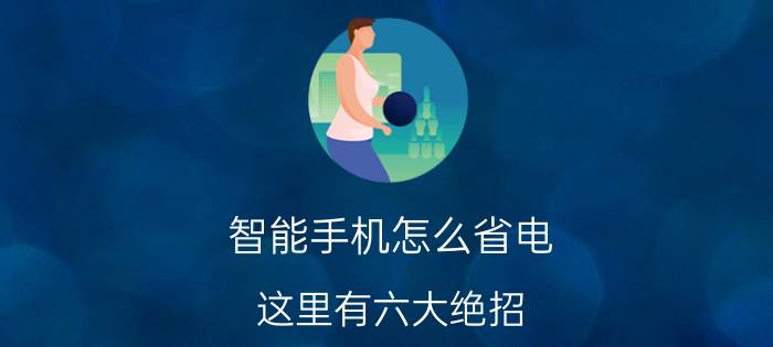 智能手机怎么省电 这里有六大绝招